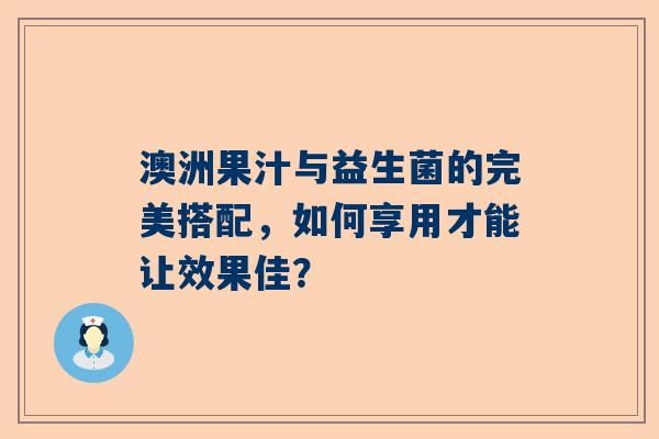 澳洲果汁与益生菌的完美搭配，如何享用才能让效果佳？