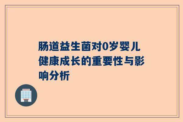 肠道益生菌对0岁婴儿健康成长的重要性与影响分析