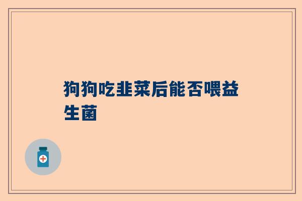 狗狗吃韭菜后能否喂益生菌