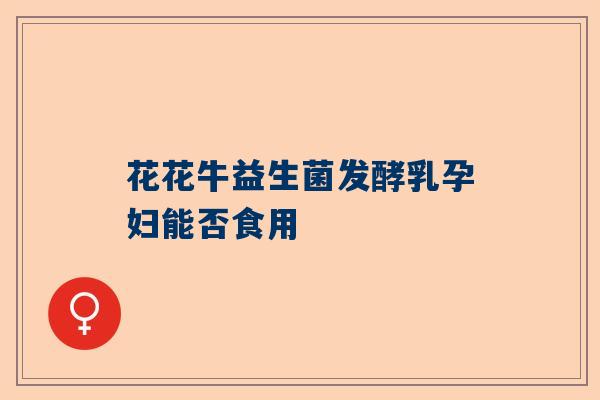 花花牛益生菌发酵乳孕妇能否食用