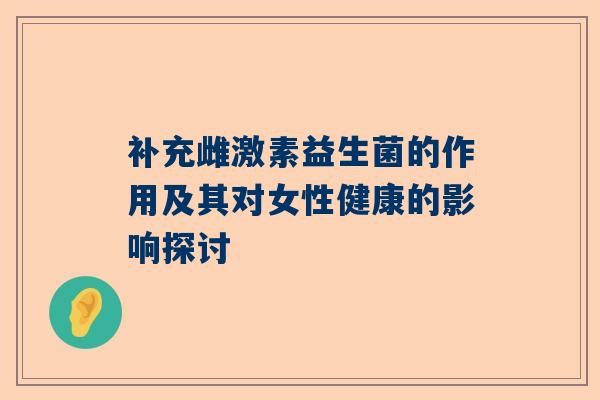 补充雌激素益生菌的作用及其对女性健康的影响探讨