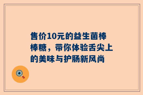 售价10元的益生菌棒棒糖，带你体验舌尖上的美味与护肠新风尚