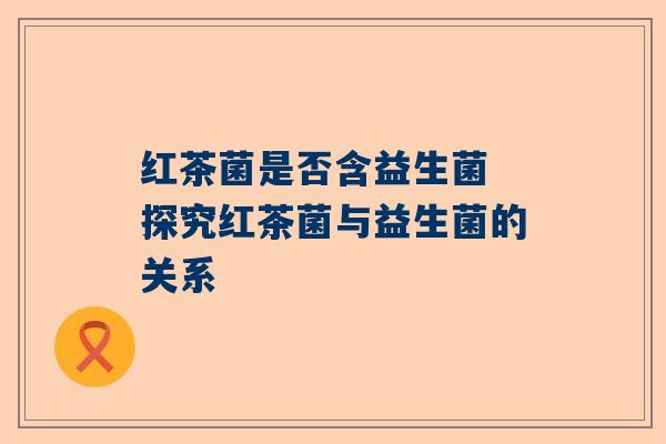 红茶菌是否含益生菌 探究红茶菌与益生菌的关系