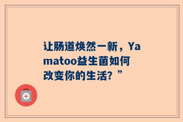 让肠道焕然一新，Yamatoo益生菌如何改变你的生活？”