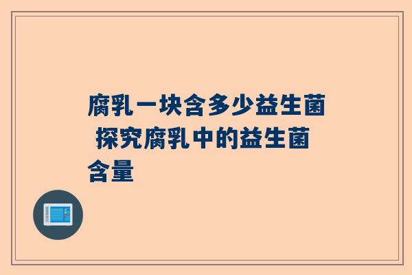 腐乳一块含多少益生菌 探究腐乳中的益生菌含量