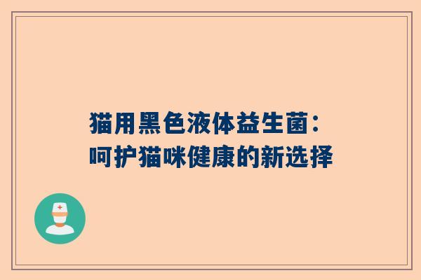猫用黑色液体益生菌：呵护猫咪健康的新选择