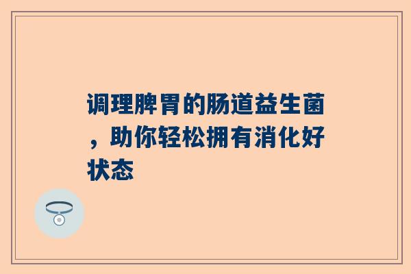 调理脾胃的肠道益生菌，助你轻松拥有消化好状态