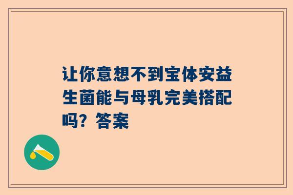 让你意想不到宝体安益生菌能与母乳完美搭配吗？答案