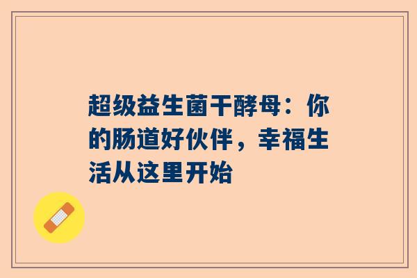 超级益生菌干酵母：你的肠道好伙伴，幸福生活从这里开始