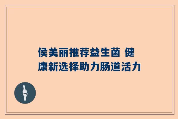 侯美丽推荐益生菌 健康新选择助力肠道活力