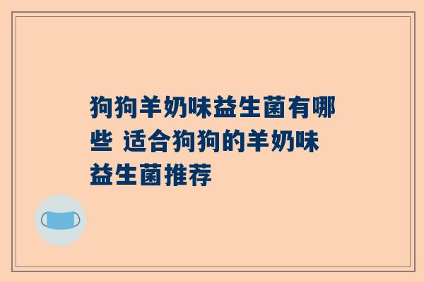狗狗羊奶味益生菌有哪些 适合狗狗的羊奶味益生菌推荐