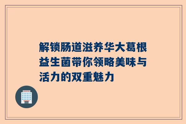 解锁肠道滋养华大葛根益生菌带你领略美味与活力的双重魅力