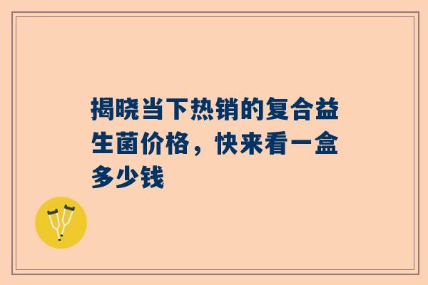 揭晓当下热销的复合益生菌价格，快来看一盒多少钱