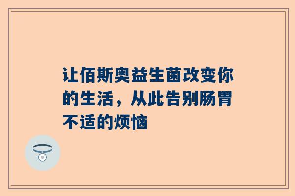 让佰斯奥益生菌改变你的生活，从此告别肠胃不适的烦恼