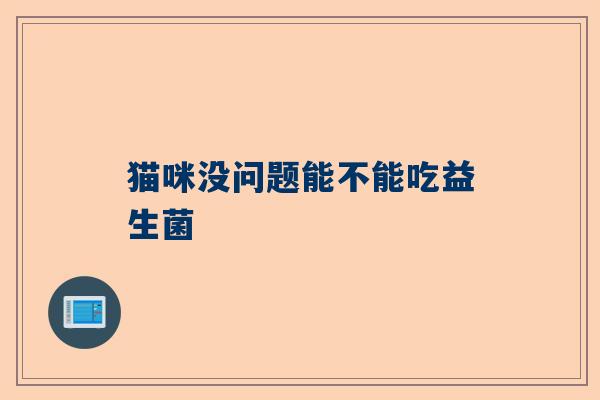 猫咪没问题能不能吃益生菌