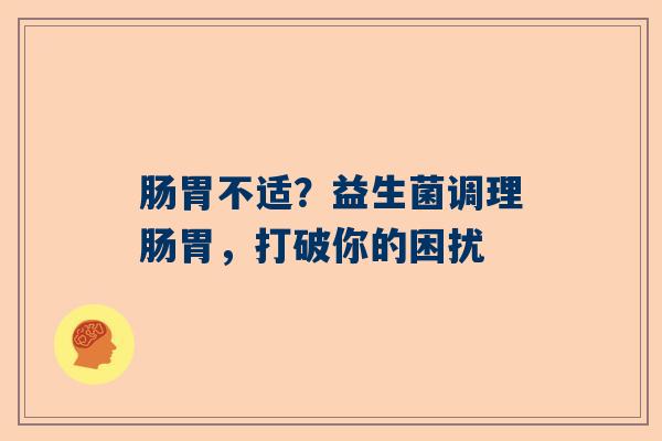 肠胃不适？益生菌调理肠胃，打破你的困扰
