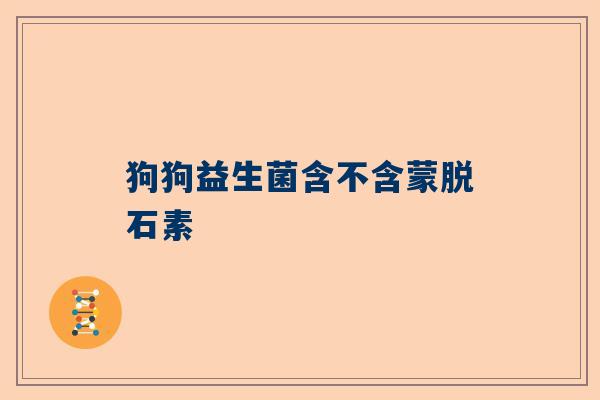 狗狗益生菌含不含蒙脱石素