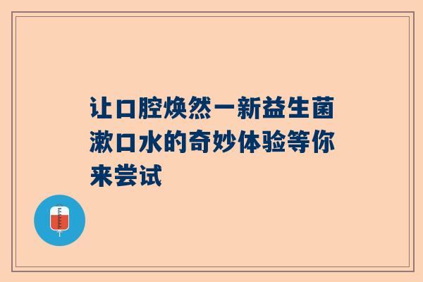 让口腔焕然一新益生菌漱口水的奇妙体验等你来尝试