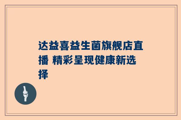 达益喜益生菌旗舰店直播 精彩呈现健康新选择