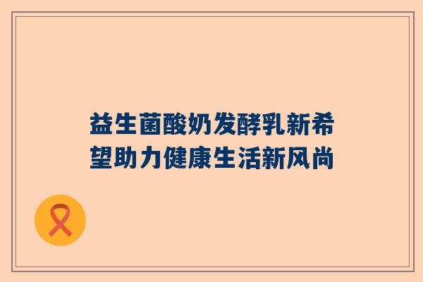益生菌酸奶发酵乳新希望助力健康生活新风尚
