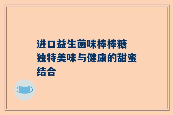 进口益生菌味棒棒糖 独特美味与健康的甜蜜结合