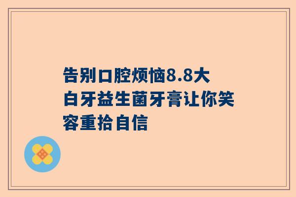 告别口腔烦恼8.8大白牙益生菌牙膏让你笑容重拾自信