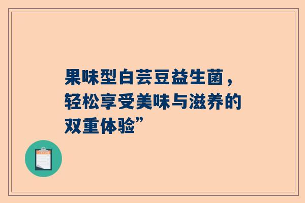 果味型白芸豆益生菌，轻松享受美味与滋养的双重体验”