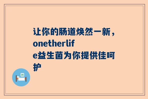 让你的肠道焕然一新，onetherlife益生菌为你提供佳呵护