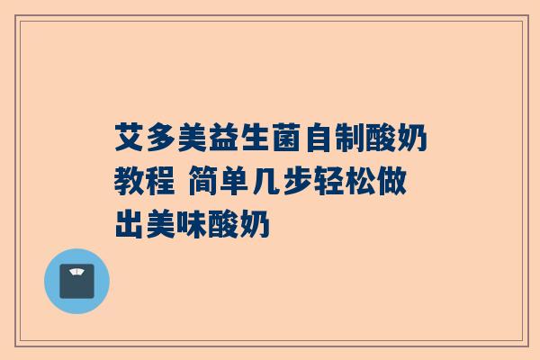 艾多美益生菌自制酸奶教程 简单几步轻松做出美味酸奶