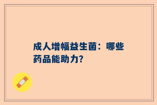 成人增幅益生菌：哪些药品能助力？