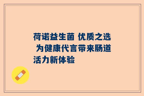 荷诺益生菌 优质之选 为健康代言带来肠道活力新体验