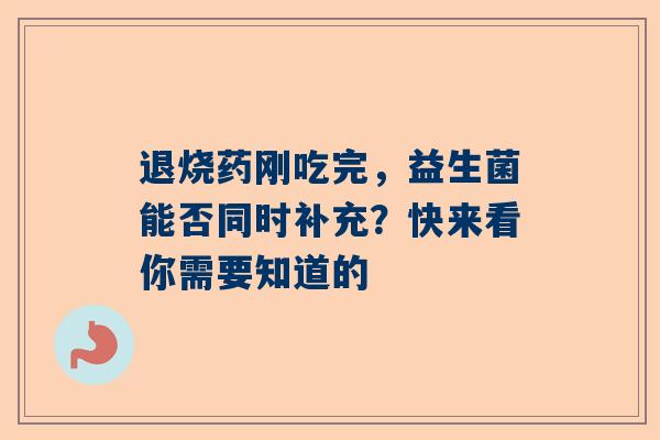 退烧药刚吃完，益生菌能否同时补充？快来看你需要知道的