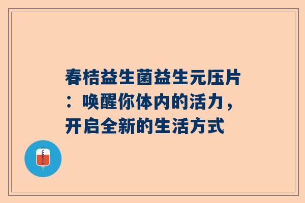 春桔益生菌益生元压片：唤醒你体内的活力，开启全新的生活方式