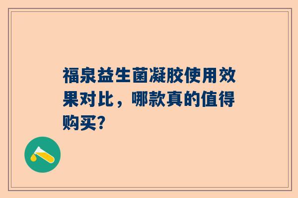 福泉益生菌凝胶使用效果对比，哪款真的值得购买？