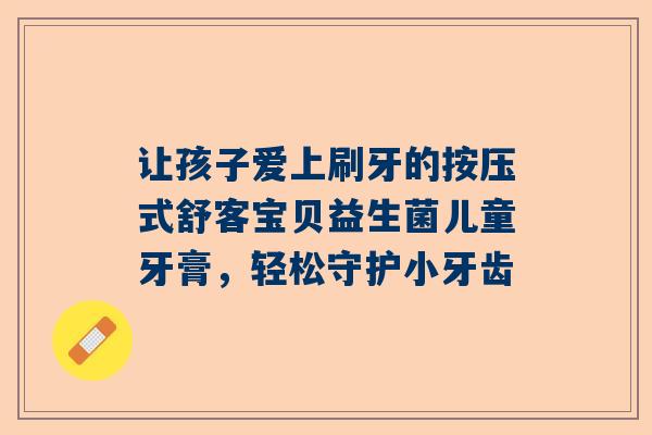 让孩子爱上刷牙的按压式舒客宝贝益生菌儿童牙膏，轻松守护小牙齿