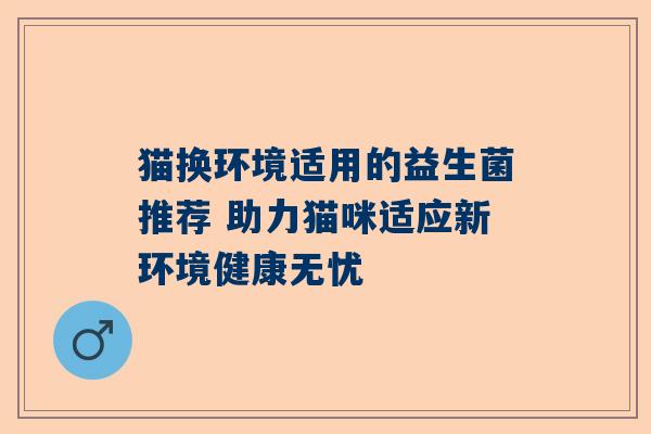 猫换环境适用的益生菌推荐 助力猫咪适应新环境健康无忧