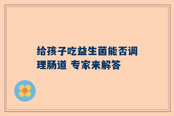 给孩子吃益生菌能否调理肠道 专家来解答
