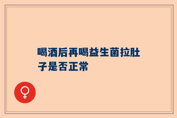 喝酒后再喝益生菌拉肚子是否正常