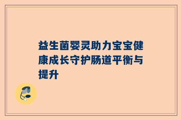 益生菌婴灵助力宝宝健康成长守护肠道平衡与提升