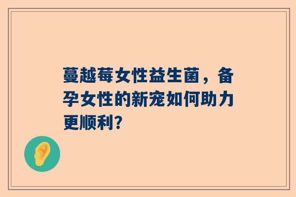 蔓越莓女性益生菌，备孕女性的新宠如何助力更顺利？