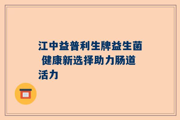 江中益普利生牌益生菌 健康新选择助力肠道活力