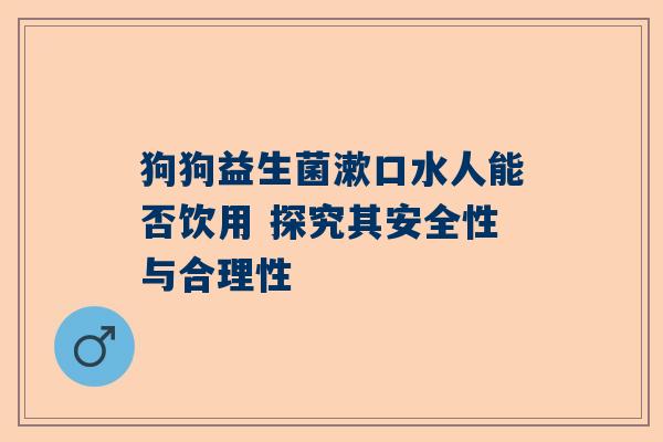 狗狗益生菌漱口水人能否饮用 探究其安全性与合理性
