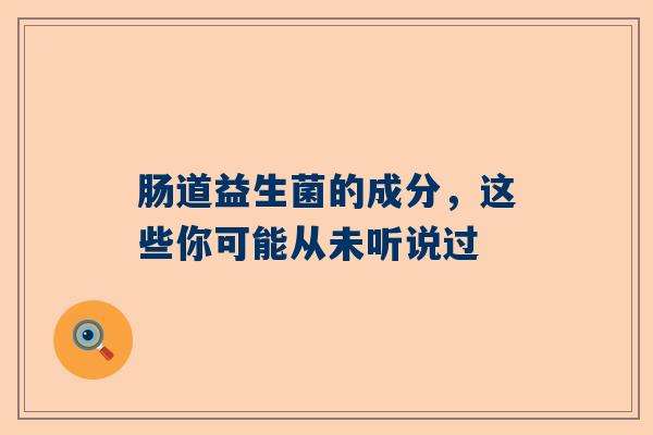 肠道益生菌的成分，这些你可能从未听说过