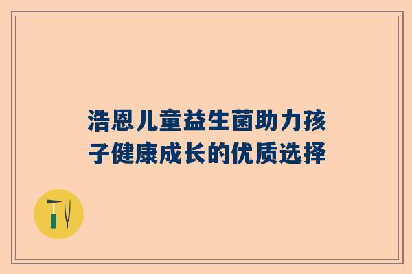 浩恩儿童益生菌助力孩子健康成长的优质选择