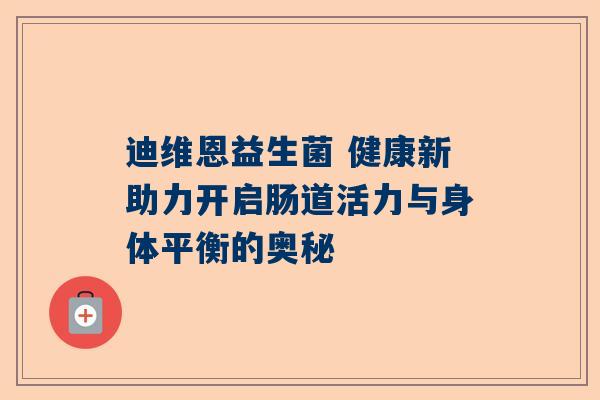 迪维恩益生菌 健康新助力开启肠道活力与身体平衡的奥秘
