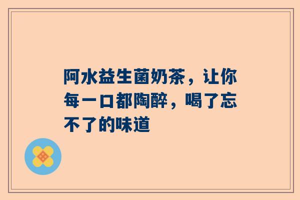 阿水益生菌奶茶，让你每一口都陶醉，喝了忘不了的味道