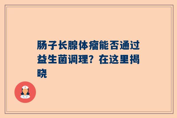 肠子长腺体瘤能否通过益生菌调理？在这里揭晓