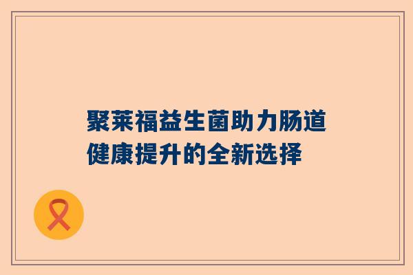聚莱福益生菌助力肠道健康提升的全新选择
