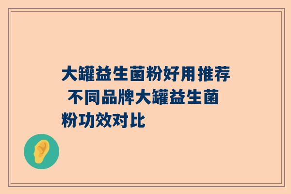 大罐益生菌粉好用推荐 不同品牌大罐益生菌粉功效对比