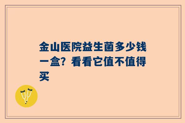 金山医院益生菌多少钱一盒？看看它值不值得买